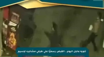 تنويه عاجل اليوم.. القبض رسميًا على طرفي مشاجرة أوسيم
